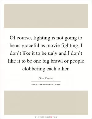 Of course, fighting is not going to be as graceful as movie fighting. I don’t like it to be ugly and I don’t like it to be one big brawl or people clobbering each other Picture Quote #1