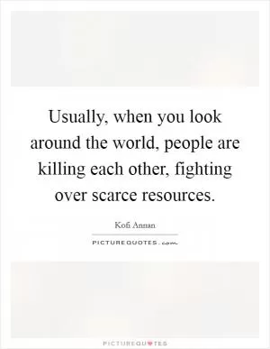 Usually, when you look around the world, people are killing each other, fighting over scarce resources Picture Quote #1
