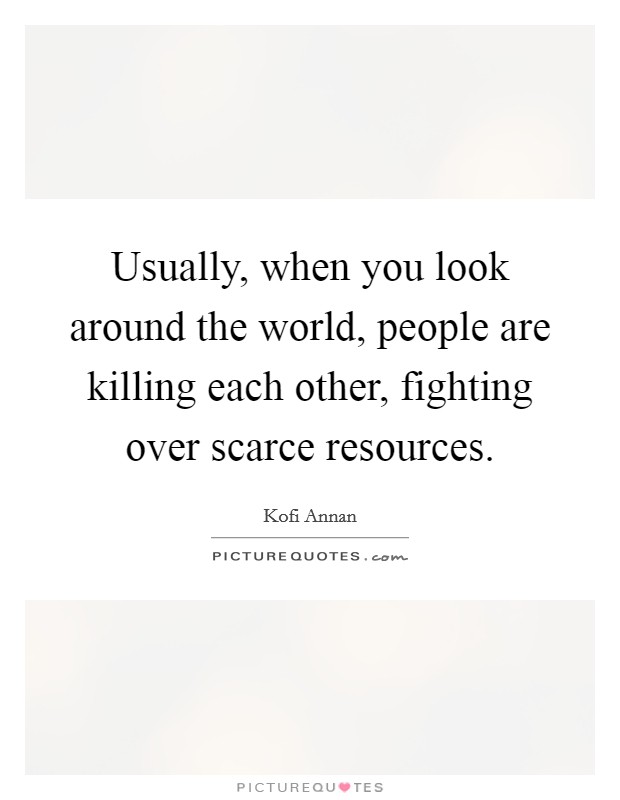 Usually, when you look around the world, people are killing each other, fighting over scarce resources. Picture Quote #1