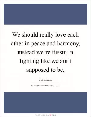 We should really love each other in peace and harmony, instead we’re fussin’ n fighting like we ain’t supposed to be Picture Quote #1