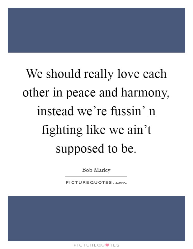 We should really love each other in peace and harmony, instead we're fussin' n fighting like we ain't supposed to be. Picture Quote #1