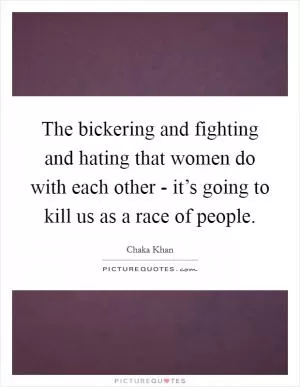 The bickering and fighting and hating that women do with each other - it’s going to kill us as a race of people Picture Quote #1