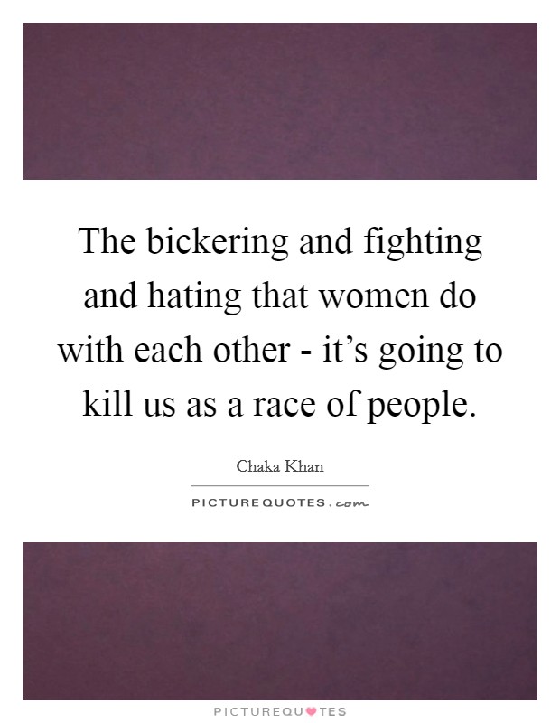 The bickering and fighting and hating that women do with each other - it's going to kill us as a race of people. Picture Quote #1