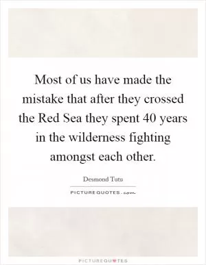 Most of us have made the mistake that after they crossed the Red Sea they spent 40 years in the wilderness fighting amongst each other Picture Quote #1