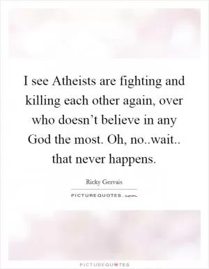 I see Atheists are fighting and killing each other again, over who doesn’t believe in any God the most. Oh, no..wait.. that never happens Picture Quote #1