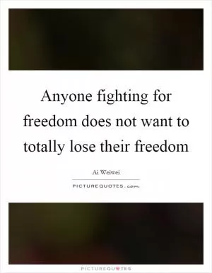 Anyone fighting for freedom does not want to totally lose their freedom Picture Quote #1