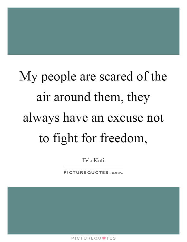 My people are scared of the air around them, they always have an excuse not to fight for freedom, Picture Quote #1
