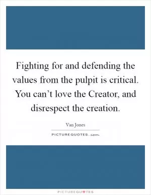 Fighting for and defending the values from the pulpit is critical. You can’t love the Creator, and disrespect the creation Picture Quote #1