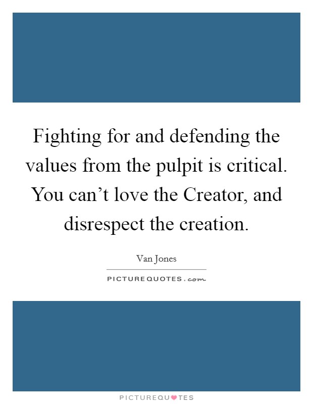 Fighting for and defending the values from the pulpit is critical. You can't love the Creator, and disrespect the creation. Picture Quote #1