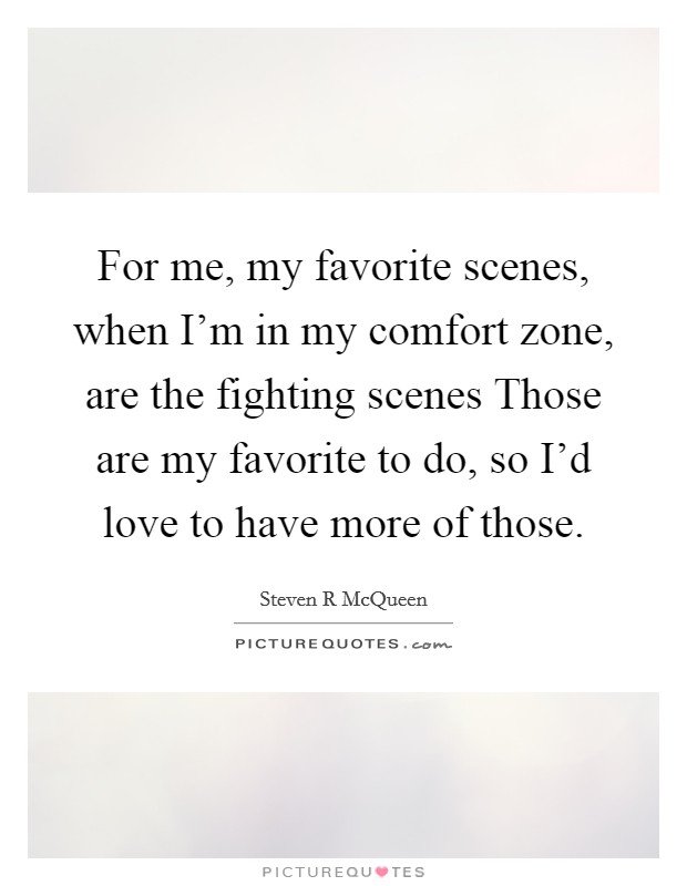 For me, my favorite scenes, when I'm in my comfort zone, are the fighting scenes Those are my favorite to do, so I'd love to have more of those. Picture Quote #1