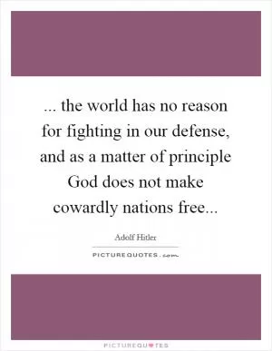 ... the world has no reason for fighting in our defense, and as a matter of principle God does not make cowardly nations free Picture Quote #1