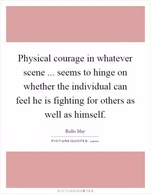 Physical courage in whatever scene ... seems to hinge on whether the individual can feel he is fighting for others as well as himself Picture Quote #1