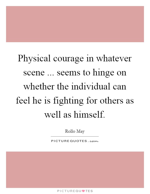 Physical courage in whatever scene ... seems to hinge on whether the individual can feel he is fighting for others as well as himself. Picture Quote #1