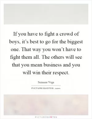 If you have to fight a crowd of boys, it’s best to go for the biggest one. That way you won’t have to fight them all. The others will see that you mean business and you will win their respect Picture Quote #1