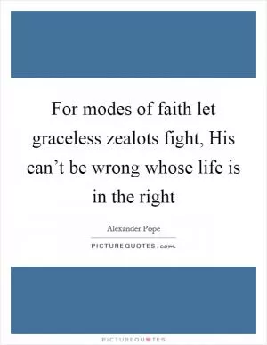 For modes of faith let graceless zealots fight, His can’t be wrong whose life is in the right Picture Quote #1