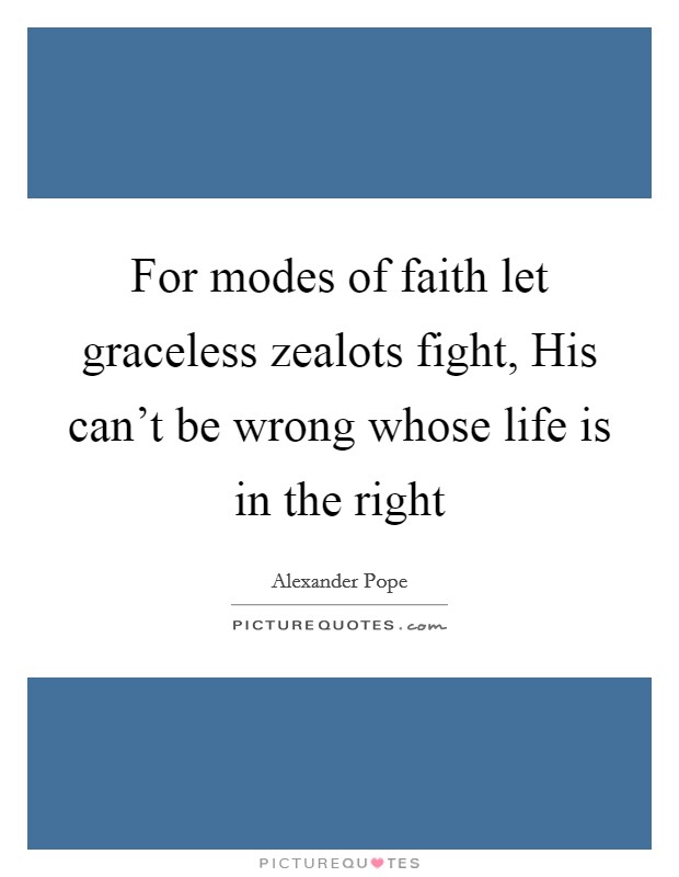 For modes of faith let graceless zealots fight, His can't be wrong whose life is in the right Picture Quote #1