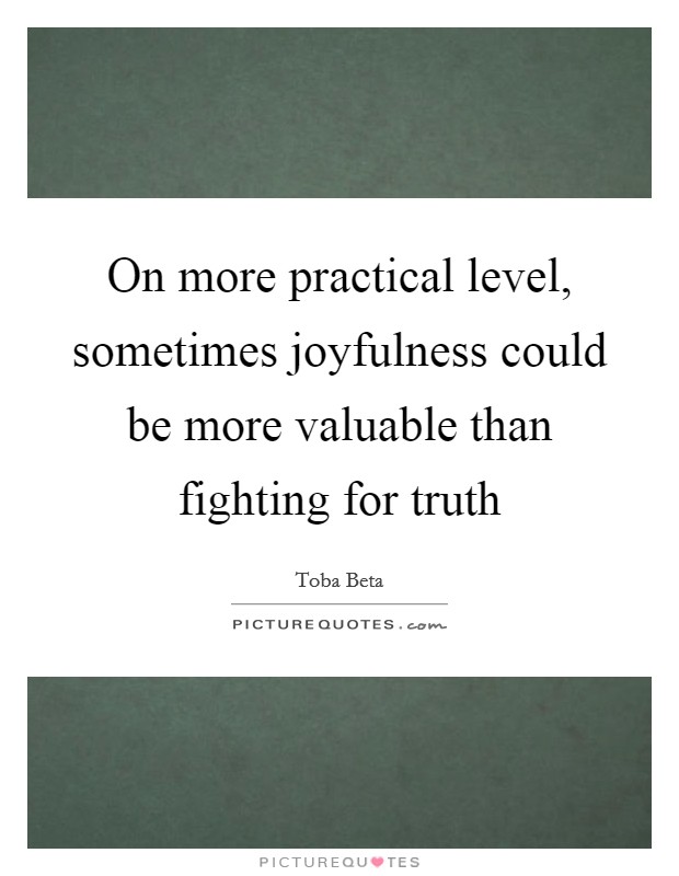 On more practical level, sometimes joyfulness could be more valuable than fighting for truth Picture Quote #1