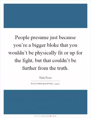 People presume just because you’re a bigger bloke that you wouldn’t be physically fit or up for the fight, but that couldn’t be further from the truth Picture Quote #1