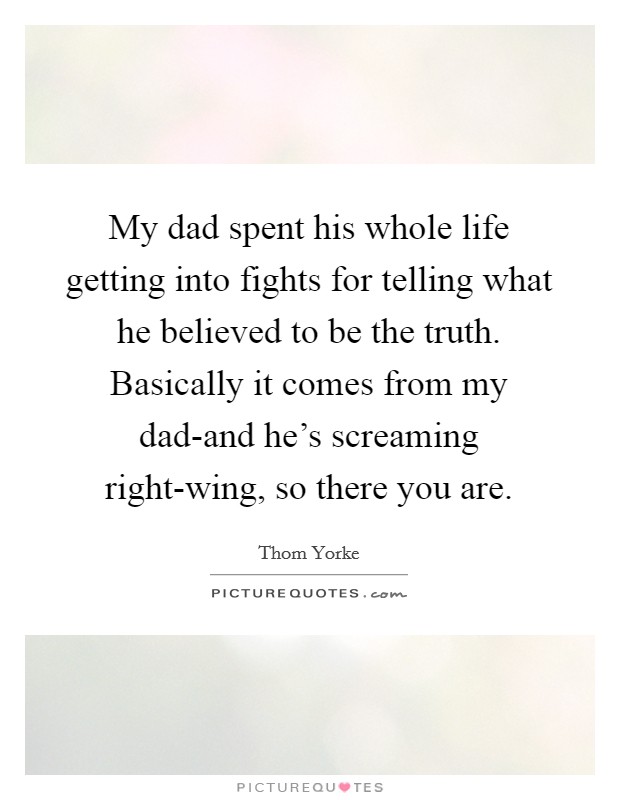 My dad spent his whole life getting into fights for telling what he believed to be the truth. Basically it comes from my dad-and he's screaming right-wing, so there you are. Picture Quote #1