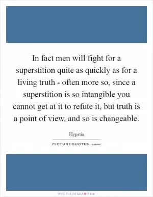 In fact men will fight for a superstition quite as quickly as for a living truth - often more so, since a superstition is so intangible you cannot get at it to refute it, but truth is a point of view, and so is changeable Picture Quote #1