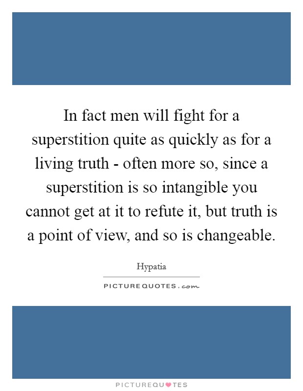 In fact men will fight for a superstition quite as quickly as for a living truth - often more so, since a superstition is so intangible you cannot get at it to refute it, but truth is a point of view, and so is changeable. Picture Quote #1