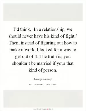 I’d think, ‘In a relationship, we should never have his kind of fight.’ Then, instead of figuring out how to make it work, I looked for a way to get out of it. The truth is, you shouldn’t be married if your that kind of person Picture Quote #1
