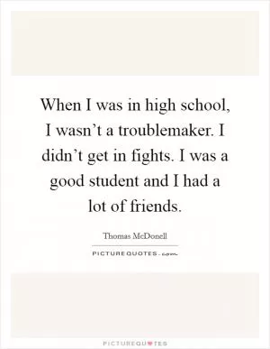 When I was in high school, I wasn’t a troublemaker. I didn’t get in fights. I was a good student and I had a lot of friends Picture Quote #1
