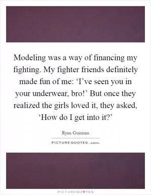 Modeling was a way of financing my fighting. My fighter friends definitely made fun of me: ‘I’ve seen you in your underwear, bro!’ But once they realized the girls loved it, they asked, ‘How do I get into it?’ Picture Quote #1
