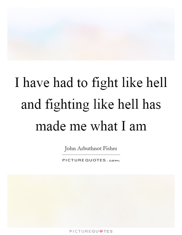 I have had to fight like hell and fighting like hell has made me what I am Picture Quote #1
