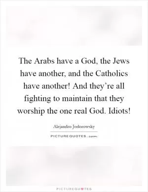 The Arabs have a God, the Jews have another, and the Catholics have another! And they’re all fighting to maintain that they worship the one real God. Idiots! Picture Quote #1