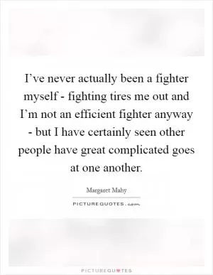 I’ve never actually been a fighter myself - fighting tires me out and I’m not an efficient fighter anyway - but I have certainly seen other people have great complicated goes at one another Picture Quote #1