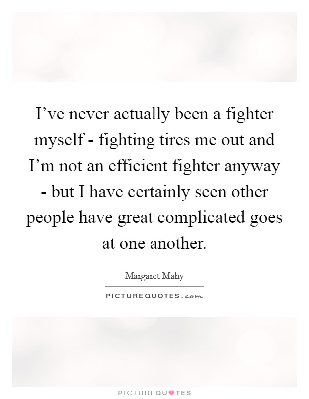 I've never actually been a fighter myself - fighting tires me out and I'm not an efficient fighter anyway - but I have certainly seen other people have great complicated goes at one another. Picture Quote #1