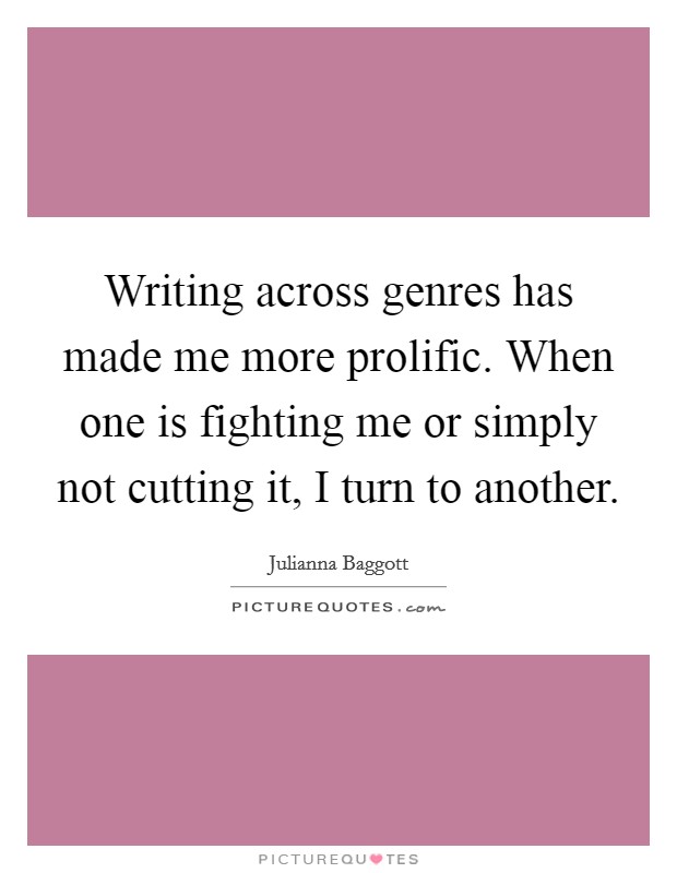 Writing across genres has made me more prolific. When one is fighting me or simply not cutting it, I turn to another. Picture Quote #1