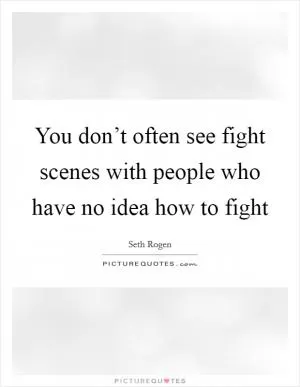 You don’t often see fight scenes with people who have no idea how to fight Picture Quote #1