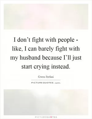I don’t fight with people - like, I can barely fight with my husband because I’ll just start crying instead Picture Quote #1