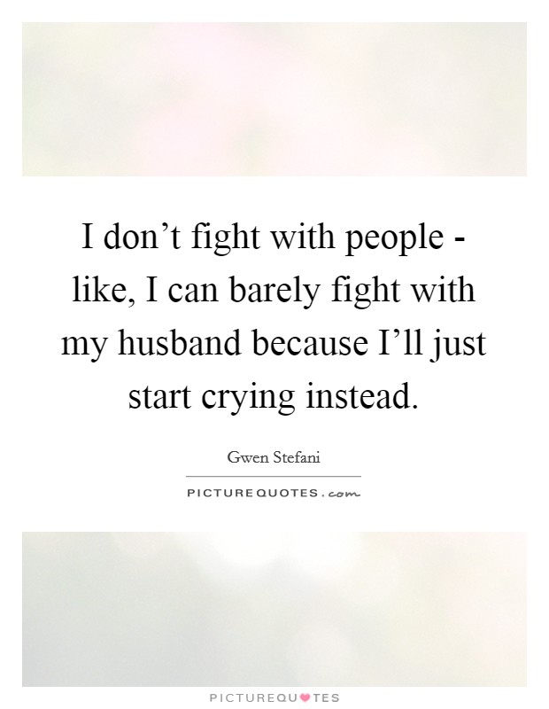 I don't fight with people - like, I can barely fight with my husband because I'll just start crying instead. Picture Quote #1