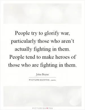 People try to glorify war, particularly those who aren’t actually fighting in them. People tend to make heroes of those who are fighting in them Picture Quote #1