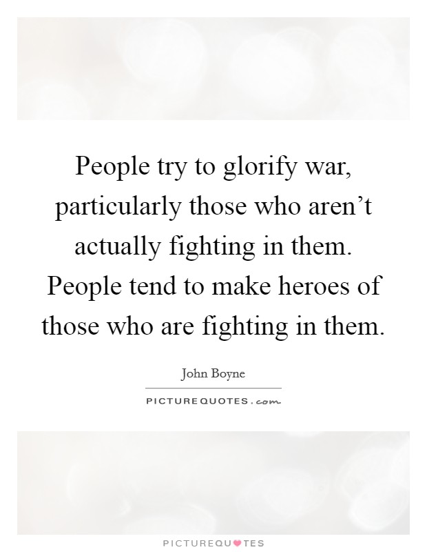 People try to glorify war, particularly those who aren't actually fighting in them. People tend to make heroes of those who are fighting in them. Picture Quote #1