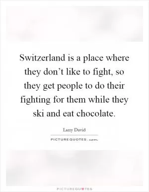 Switzerland is a place where they don’t like to fight, so they get people to do their fighting for them while they ski and eat chocolate Picture Quote #1