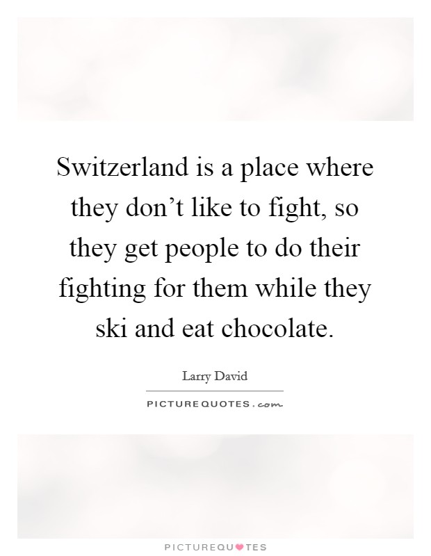 Switzerland is a place where they don't like to fight, so they get people to do their fighting for them while they ski and eat chocolate. Picture Quote #1