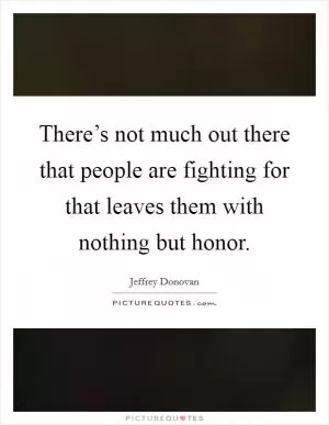 There’s not much out there that people are fighting for that leaves them with nothing but honor Picture Quote #1
