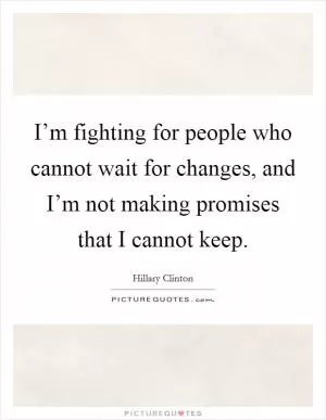I’m fighting for people who cannot wait for changes, and I’m not making promises that I cannot keep Picture Quote #1