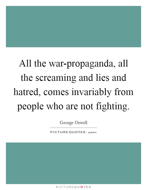 All the war-propaganda, all the screaming and lies and hatred, comes invariably from people who are not fighting. Picture Quote #1