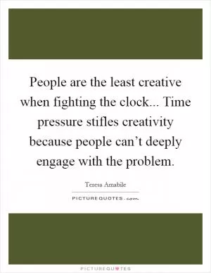 People are the least creative when fighting the clock... Time pressure stifles creativity because people can’t deeply engage with the problem Picture Quote #1