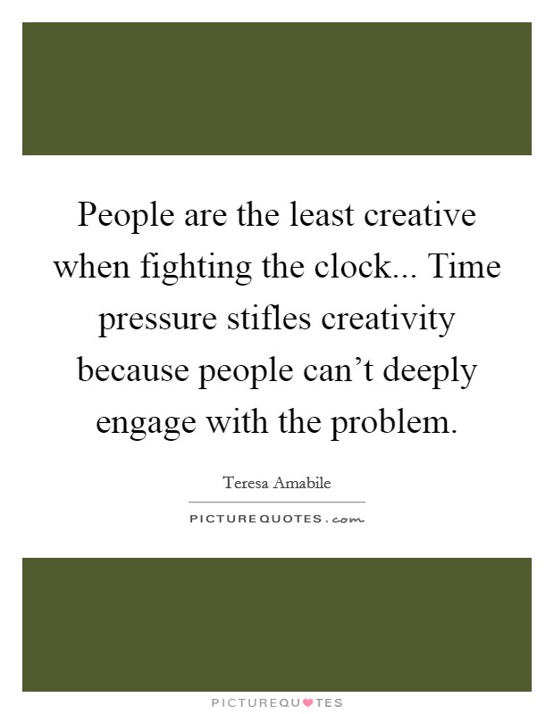 People are the least creative when fighting the clock... Time pressure stifles creativity because people can't deeply engage with the problem. Picture Quote #1