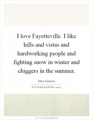I love Fayetteville. I like hills and vistas and hardworking people and fighting snow in winter and chiggers in the summer Picture Quote #1