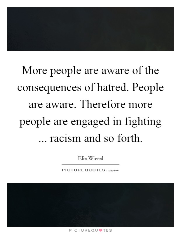 More people are aware of the consequences of hatred. People are aware. Therefore more people are engaged in fighting ... racism and so forth. Picture Quote #1