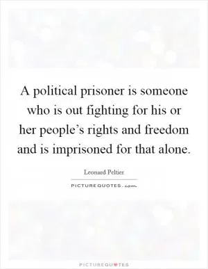 A political prisoner is someone who is out fighting for his or her people’s rights and freedom and is imprisoned for that alone Picture Quote #1