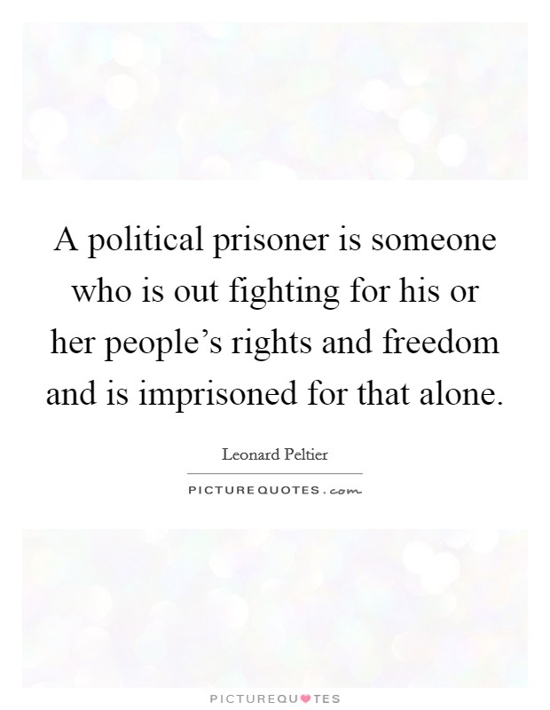 A political prisoner is someone who is out fighting for his or her people's rights and freedom and is imprisoned for that alone. Picture Quote #1