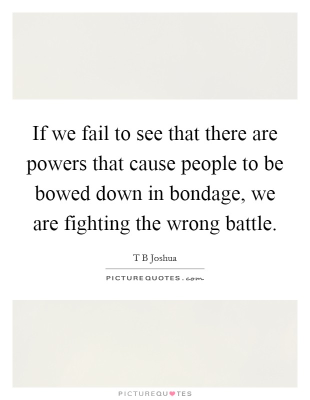 If we fail to see that there are powers that cause people to be bowed down in bondage, we are fighting the wrong battle. Picture Quote #1
